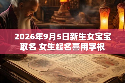2026年9月5日新生女宝宝取名 女生起名喜用字根 2026年9月5日新生女宝宝取名 女生起名喜用字根