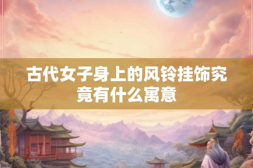古代女子身上的风铃挂饰究竟有什么寓意
