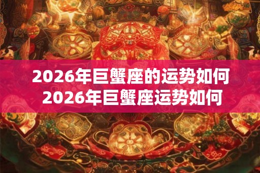 2026年巨蟹座的运势如何 2026年巨蟹座运势如何 2026年巨蟹座的运势如何 2026年巨蟹座运势如何