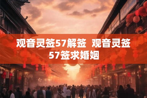 观音灵签57解签 观音灵签57签求婚姻 观音灵签57解签 观音灵签57签求婚姻