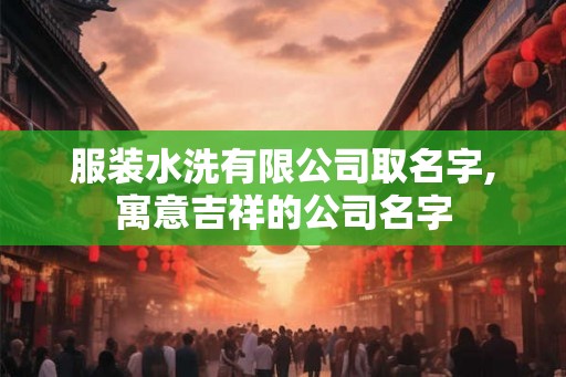 服装水洗有限公司取名字,寓意吉祥的公司名字 服装水洗有限公司取名字,寓意吉祥的公司名字