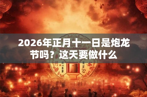 2026年正月十一日是炮龙节吗？这天要做什么