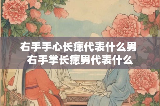 右手手心长痣代表什么男 右手掌长痣男代表什么