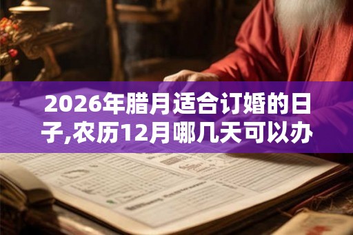 2026年腊月适合订婚的日子,农历12月哪几天可以办喜事