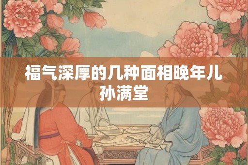 福气深厚的几种面相晚年儿孙满堂