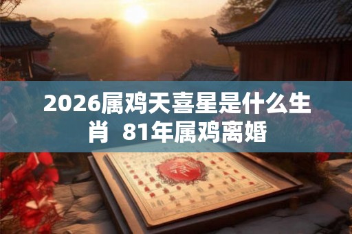 2026属鸡天喜星是什么生肖  81年属鸡离婚