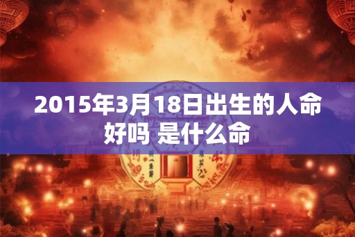 2015年3月18日出生的人命好吗 是什么命