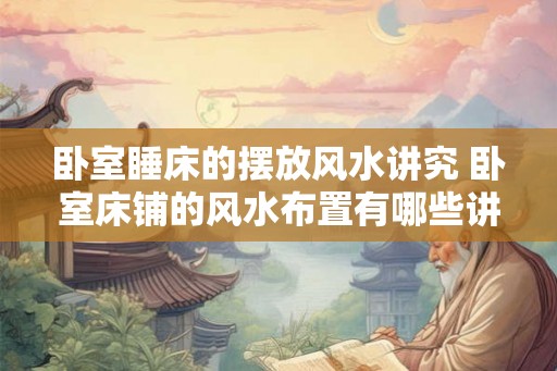 卧室睡床的摆放风水讲究 卧室床铺的风水布置有哪些讲究