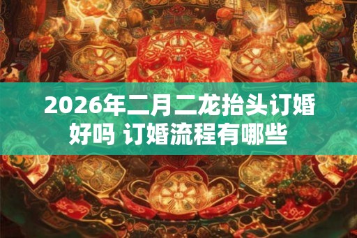 2026年二月二龙抬头订婚好吗 订婚流程有哪些
