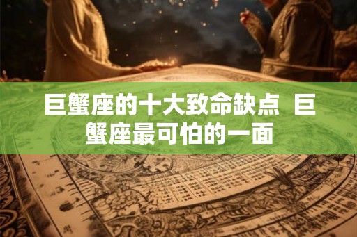 巨蟹座的十大致命缺点  巨蟹座最可怕的一面