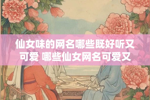 仙女味的网名哪些既好听又可爱 哪些仙女网名可爱又好听