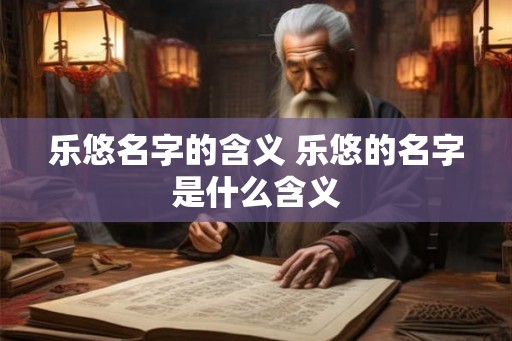 乐悠名字的含义 乐悠的名字是什么含义