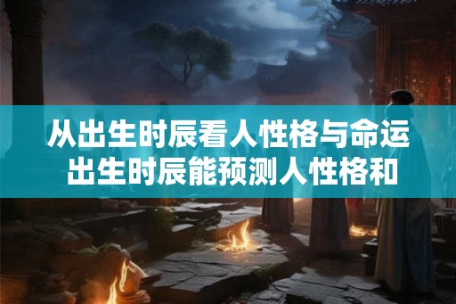 从出生时辰看人性格与命运 出生时辰能预测人性格和命运吗