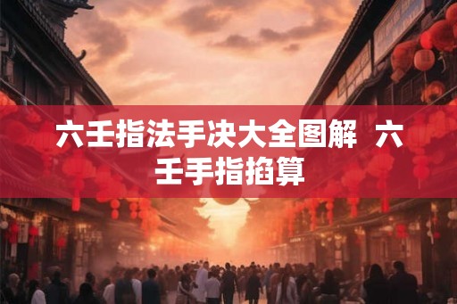六壬指法手决大全图解  六壬手指掐算