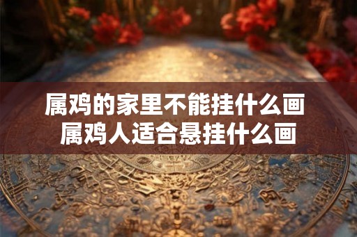 属鸡的家里不能挂什么画 属鸡人适合悬挂什么画