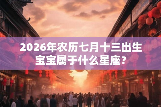 2026年农历七月十三出生宝宝属于什么星座？