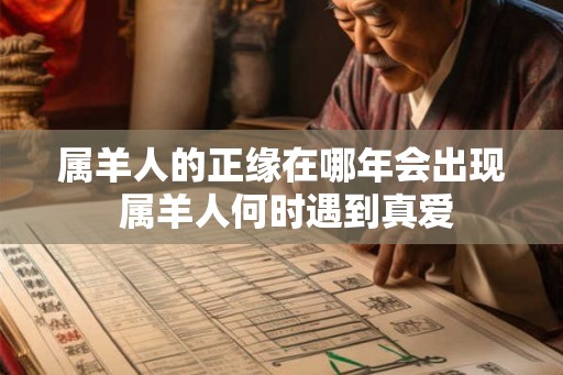 属羊人的正缘在哪年会出现 属羊人何时遇到真爱 属羊人的正缘在哪年会出现 属羊人何时遇到真爱