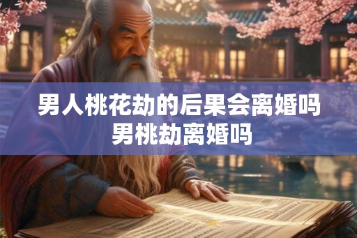 男人桃花劫的后果会离婚吗 男桃劫离婚吗