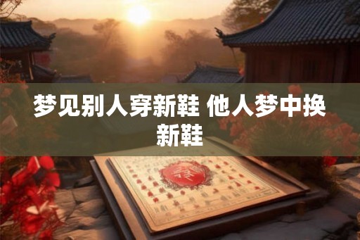 梦见别人穿新鞋 他人梦中换新鞋
