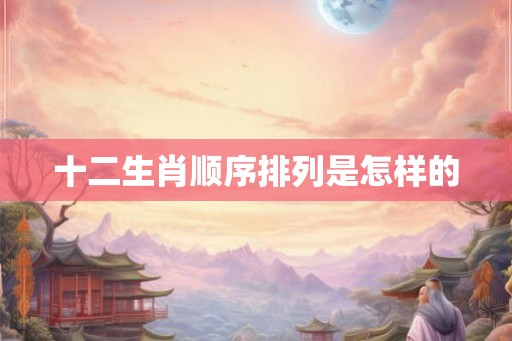 十二生肖顺序排列是怎样的