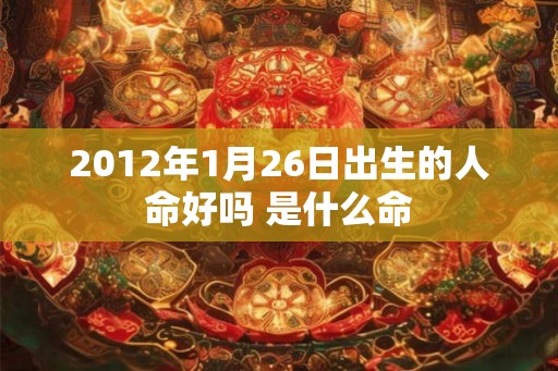 2012年1月26日出生的人命好吗 是什么命