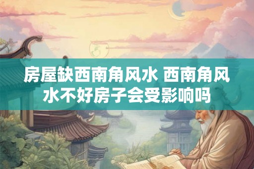房屋缺西南角风水 西南角风水不好房子会受影响吗