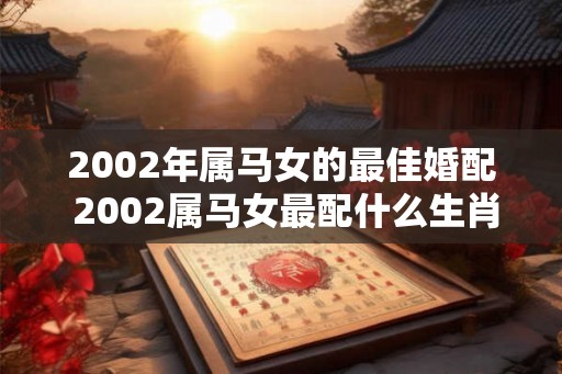 2002年属马女的最佳婚配 2002属马女最配什么生肖