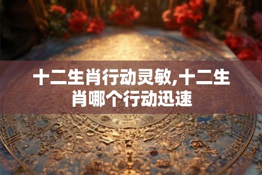 十二生肖行动灵敏,十二生肖哪个行动迅速 十二生肖行动灵敏,十二生肖哪个行动迅速