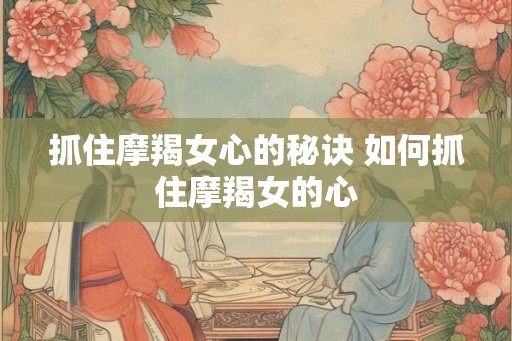 抓住摩羯女心的秘诀 如何抓住摩羯女的心