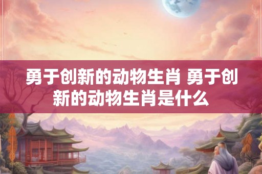 勇于创新的动物生肖 勇于创新的动物生肖是什么