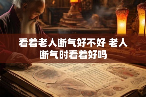 看着老人断气好不好 老人断气时看着好吗