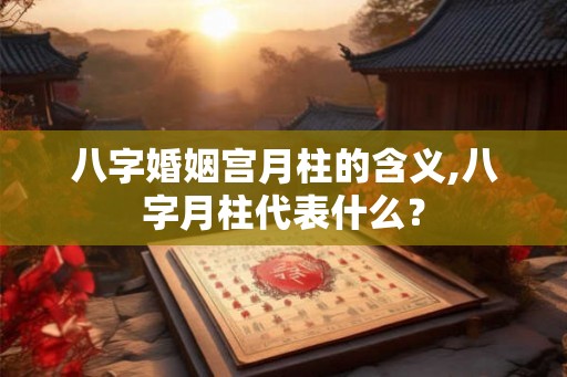 八字婚姻宫月柱的含义,八字月柱代表什么？