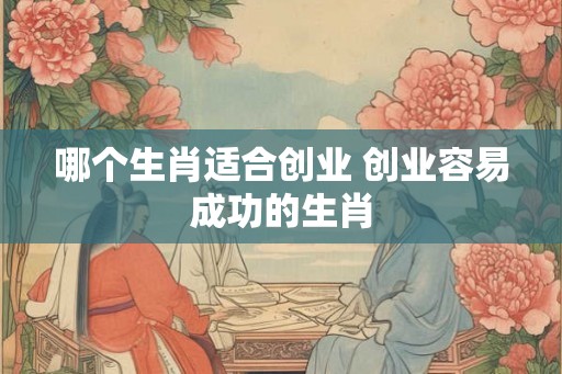 哪个生肖适合创业 创业容易成功的生肖