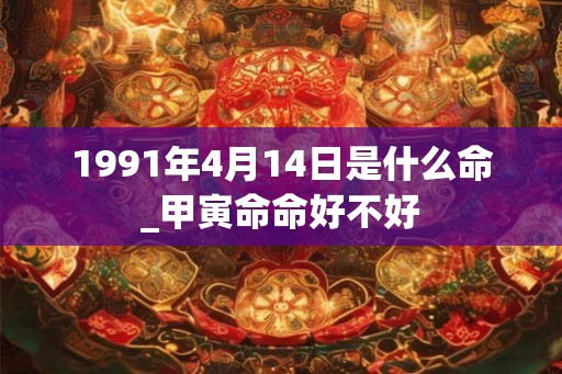 1991年4月14日是什么命_甲寅命命好不好
