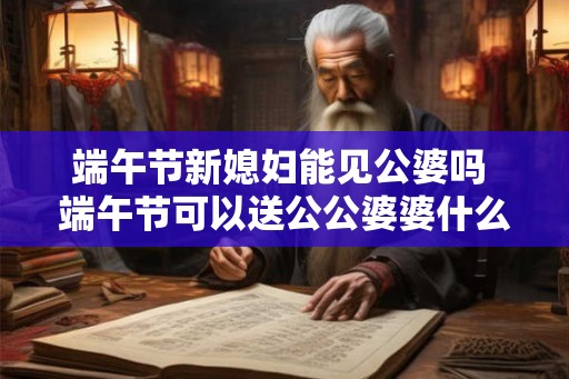 端午节新媳妇能见公婆吗 端午节可以送公公婆婆什么