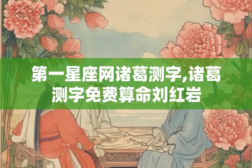 第一星座网诸葛测字,诸葛测字免费算命刘红岩