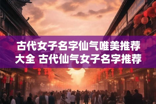 古代女子名字仙气唯美推荐大全 古代仙气女子名字推荐大全