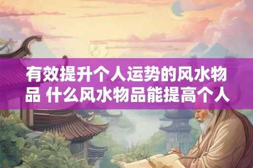 有效提升个人运势的风水物品 什么风水物品能提高个人运势