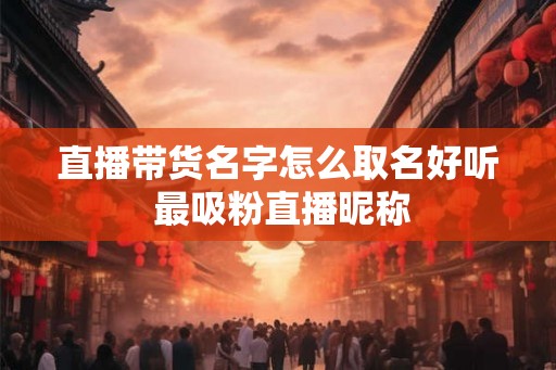 直播带货名字怎么取名好听 最吸粉直播昵称