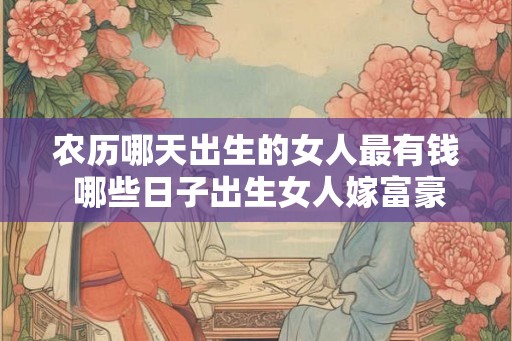 农历哪天出生的女人最有钱 哪些日子出生女人嫁富豪 农历哪天出生的女人最有钱 哪些日子出生女人嫁富豪
