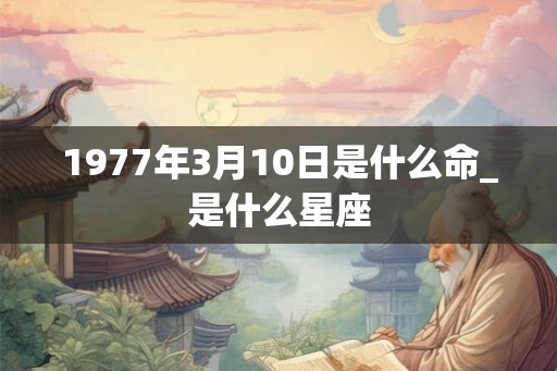 1977年3月10日是什么命_是什么星座
