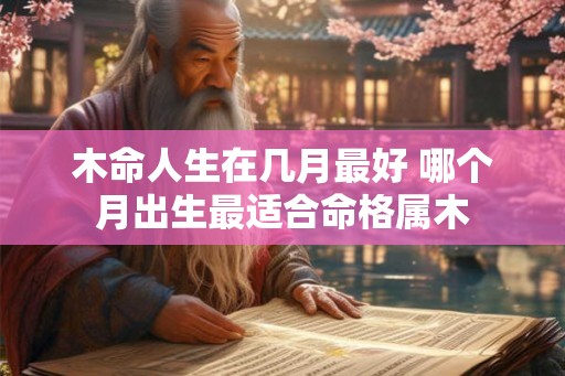 木命人生在几月最好 哪个月出生最适合命格属木