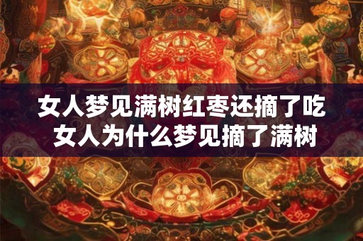 女人梦见满树红枣还摘了吃 女人为什么梦见摘了满树红枣吃