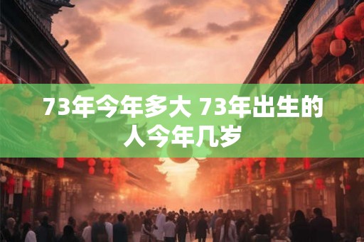 73年今年多大 73年出生的人今年几岁