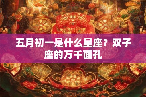 五月初一是什么星座?双子座的万千面孔 五月初一是什么星座?双子座的万千面孔