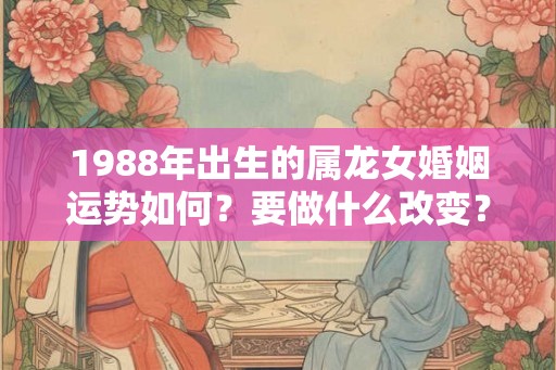 1988年出生的属龙女婚姻运势如何？要做什么改变？
