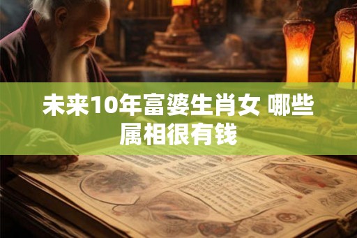 未来10年富婆生肖女 哪些属相很有钱 未来10年富婆生肖女 哪些属相很有钱