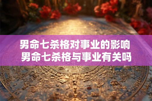 男命七杀格对事业的影响 男命七杀格与事业有关吗