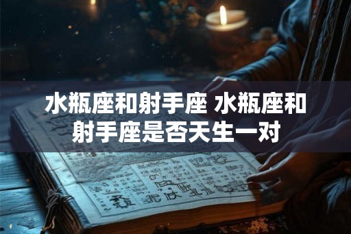 水瓶座和射手座 水瓶座和射手座是否天生一对