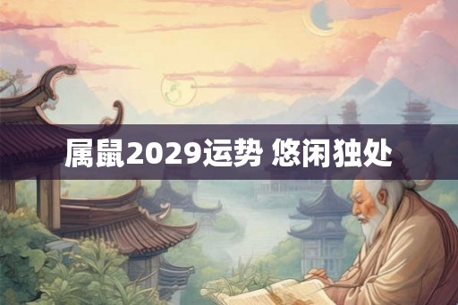属鼠2029运势 悠闲独处 属鼠2029运势 悠闲独处